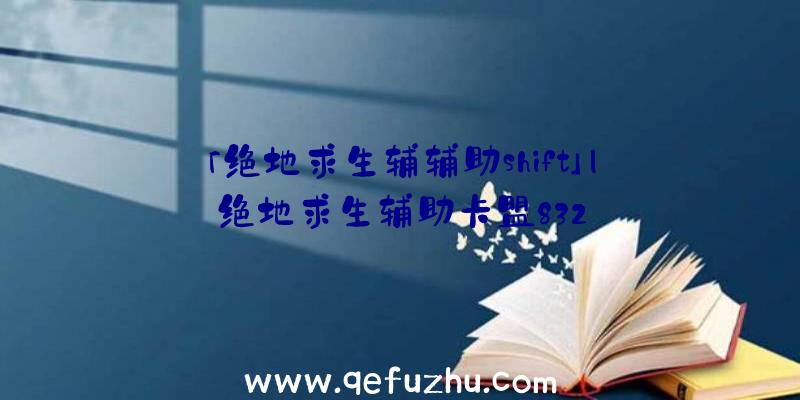 「绝地求生辅辅助shift」|绝地求生辅助卡盟832